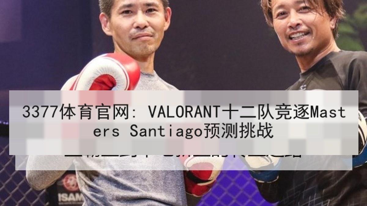 3377体育官网: VALORANT十二队竞逐Masters Santiago预测挑战 3377体育官网: VALORANT十二队竞逐Masters Santiago预测挑战