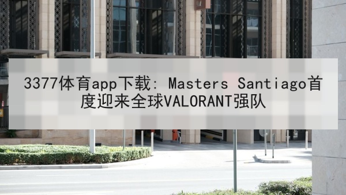 3377体育app下载: Masters Santiago首度迎来全球VALORANT强队