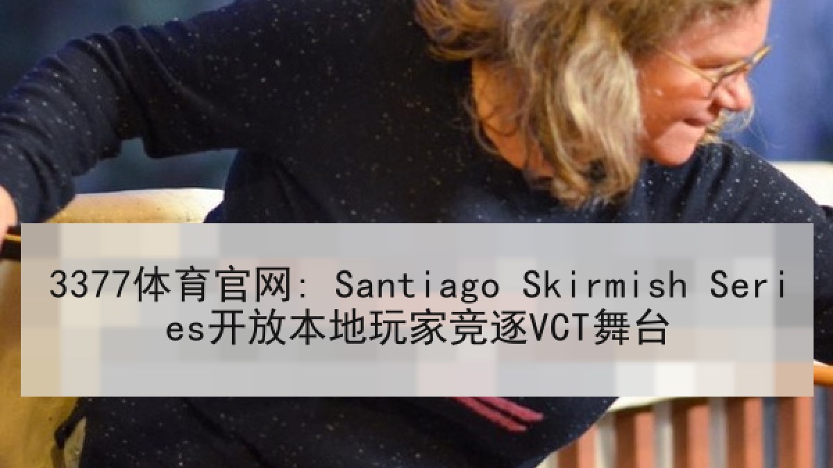 3377体育官网: Santiago Skirmish Series开放本地玩家竞逐VCT舞台