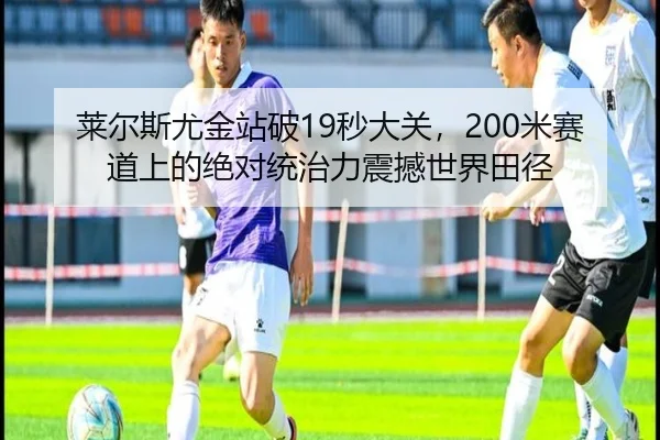 莱尔斯尤金站破19秒大关，200米赛道上的绝对统治力震撼世界田径