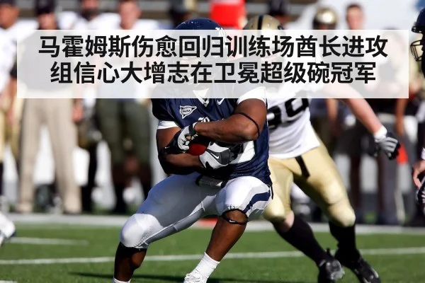 马霍姆斯伤愈回归训练场酋长进攻组信心大增志在卫冕超级碗冠军