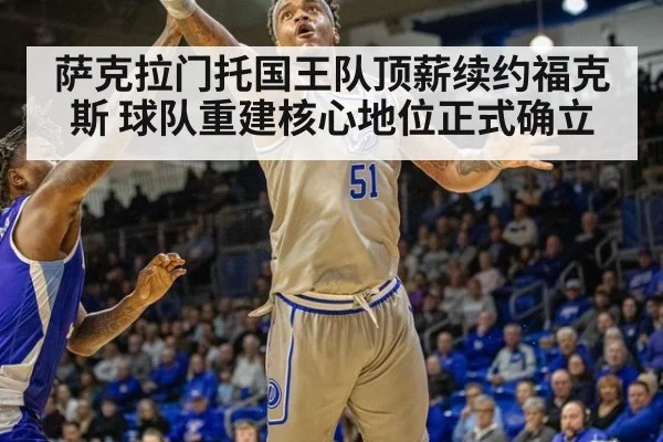 萨克拉门托国王队顶薪续约福克斯 球队重建核心地位正式确立