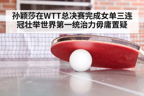 孙颖莎在WTT总决赛完成女单三连冠壮举世界第一统治力毋庸置疑