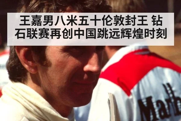 王嘉男八米五十伦敦封王 钻石联赛再创中国跳远辉煌时刻