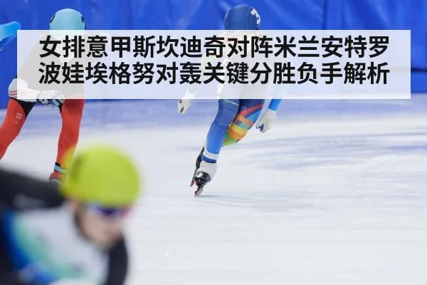 女排意甲斯坎迪奇对阵米兰安特罗波娃埃格努对轰关键分胜负手解析