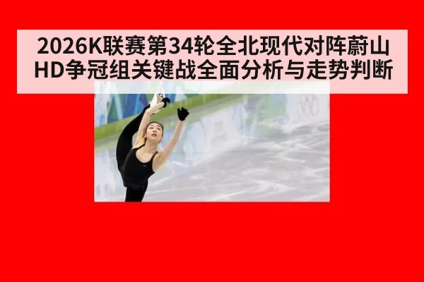 2026K联赛第34轮全北现代对阵蔚山HD争冠组关键战全面分析与走势判断